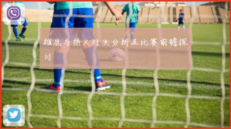 雄鹿与热火对决分析及比赛前瞻探讨