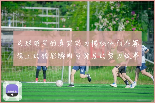 足球明星的真实实力揭秘他们在赛场上的精彩瞬间与背后的努力故事