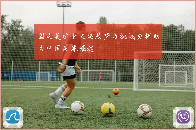 国足奥运会之路展望与挑战分析助力中国足球崛起