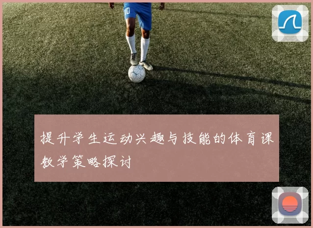 提升学生运动兴趣与技能的体育课教学策略探讨
