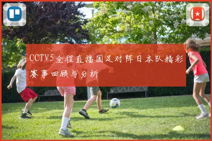 CCTV5全程直播国足对阵日本队精彩赛事回顾与分析