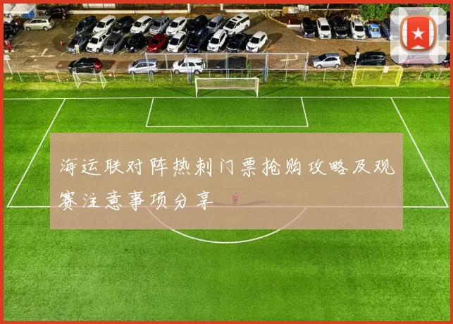 海运联对阵热刺门票抢购攻略及观赛注意事项分享