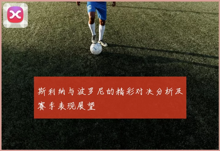 斯利纳与波罗尼的精彩对决分析及赛季表现展望