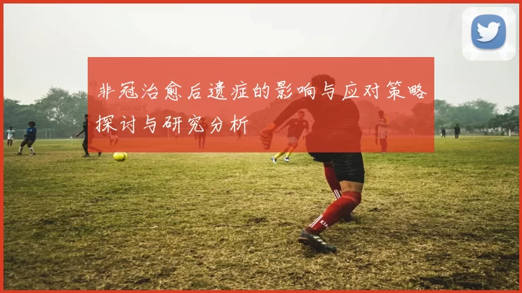 非冠治愈后遗症的影响与应对策略探讨与研究分析