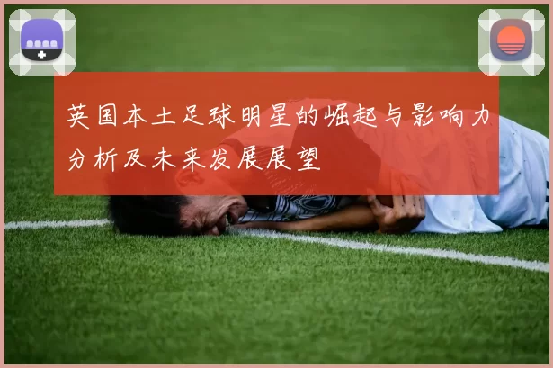 英国本土足球明星的崛起与影响力分析及未来发展展望