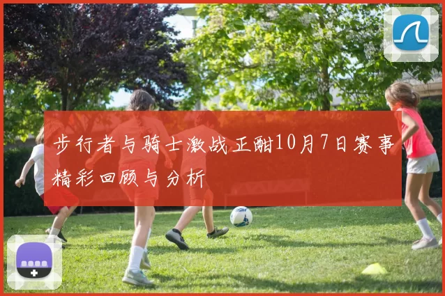 步行者与骑士激战正酣10月7日赛事精彩回顾与分析